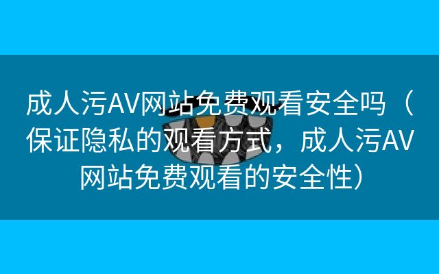 成人污AV网站免费观看安全吗（保证隐私的观看方式，成人污AV网站免费观看的安全性）