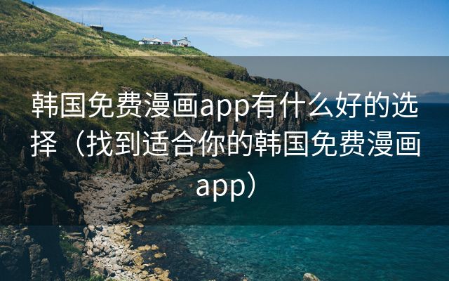 韩国免费漫画app有什么好的选择（找到适合你的韩国免费漫画app）