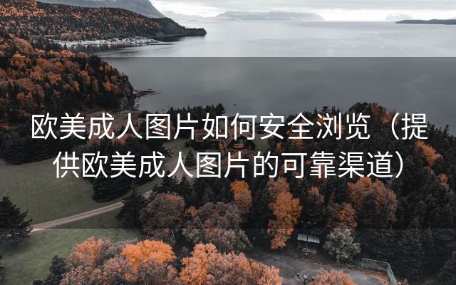 欧美成人图片如何安全浏览（提供欧美成人图片的可靠渠道）