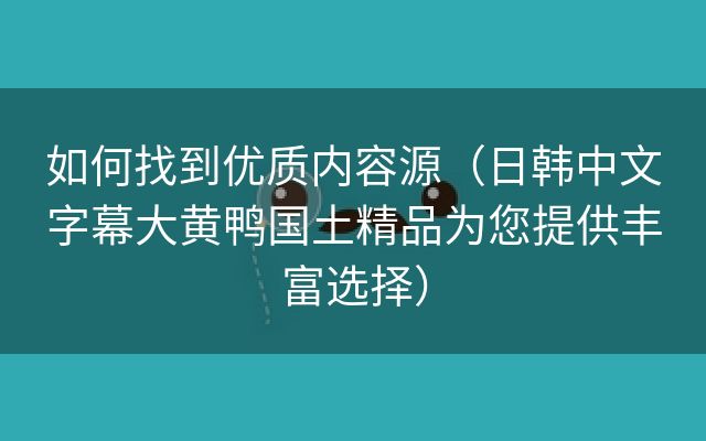 如何找到优质内容源（日韩中文字幕大黄鸭国土精品为您提供丰富选择）