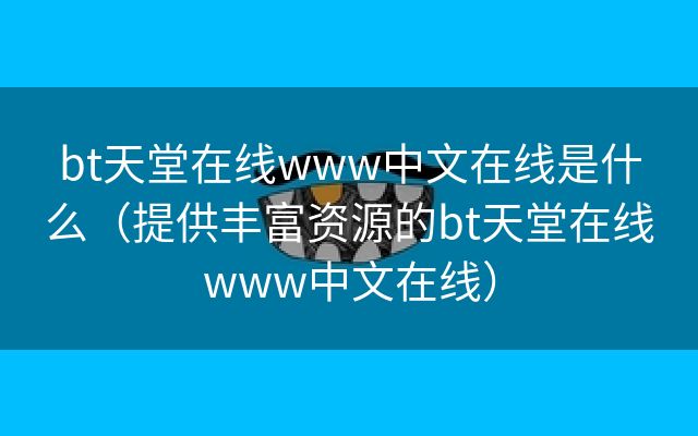 bt天堂在线www中文在线是什么（提供丰富资源的bt天堂在线www中文在线）