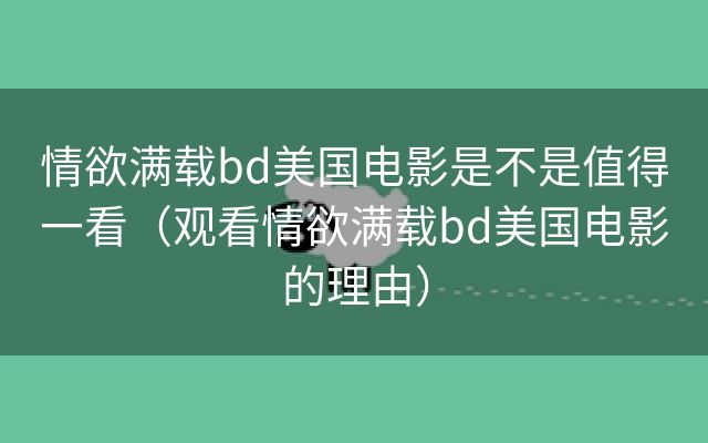 情欲满载bd美国电影是不是值得一看（观看情欲满载bd美国电影的理由）