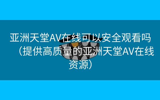 亚洲天堂AV在线可以安全观看吗（提供高质量的亚洲天堂AV在线资源）