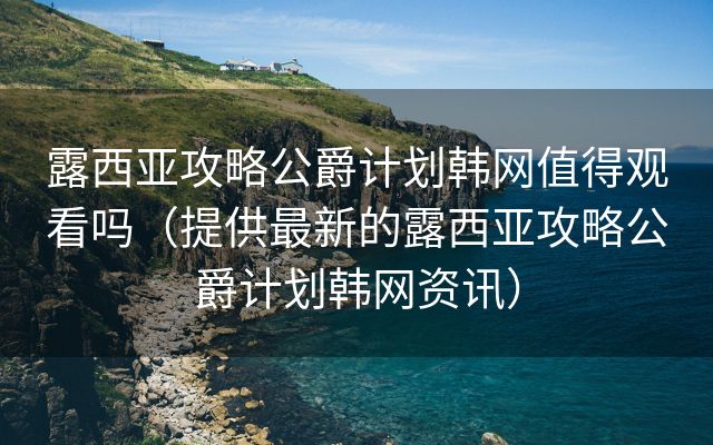 露西亚攻略公爵计划韩网值得观看吗（提供最新的露西亚攻略公爵计划韩网资讯）