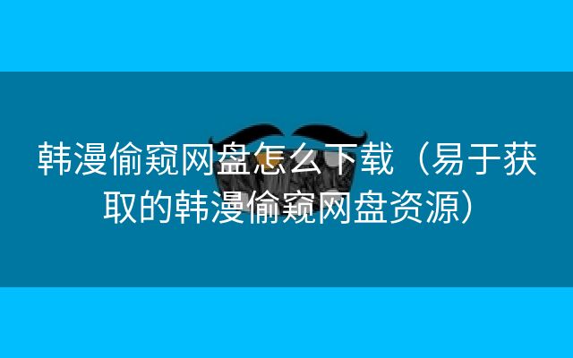 韩漫偷窥网盘怎么下载（易于获取的韩漫偷窥网盘资源）