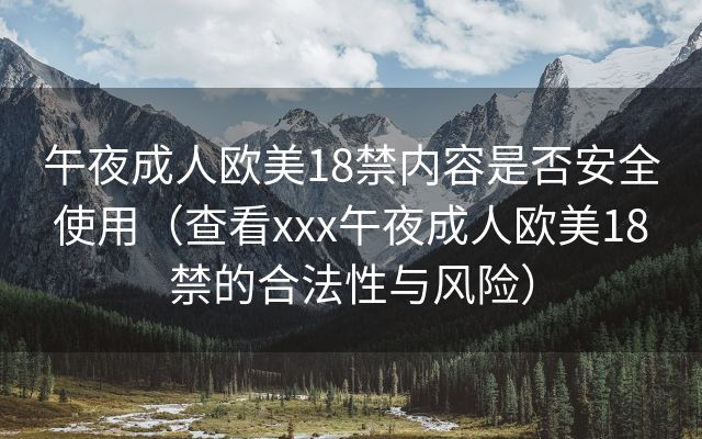 午夜成人欧美18禁内容是否安全使用（查看xxx午夜成人欧美18禁的合法性与风险）