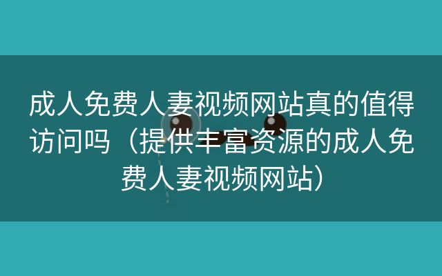 成人免费人妻视频网站真的值得访问吗（提供丰富资源的成人免费人妻视频网站）