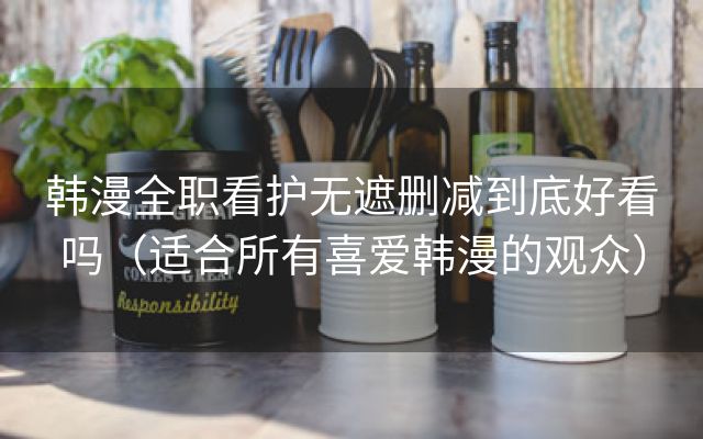 韩漫全职看护无遮删减到底好看吗（适合所有喜爱韩漫的观众）