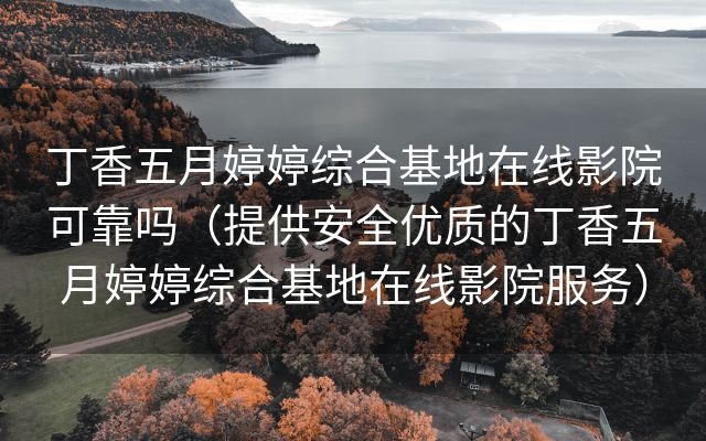 丁香五月婷婷综合基地在线影院可靠吗（提供安全优质的丁香五月婷婷综合基地在线影院服务）