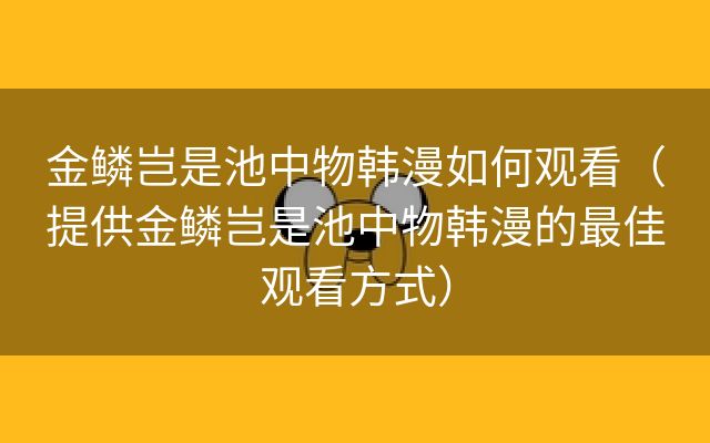 金鳞岂是池中物韩漫如何观看（提供金鳞岂是池中物韩漫的最佳观看方式）