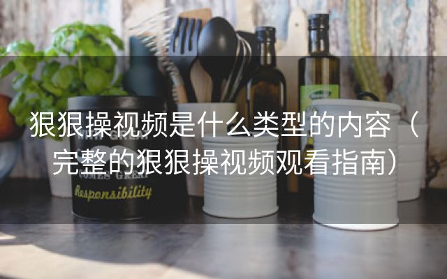 狠狠操视频是什么类型的内容（完整的狠狠操视频观看指南）