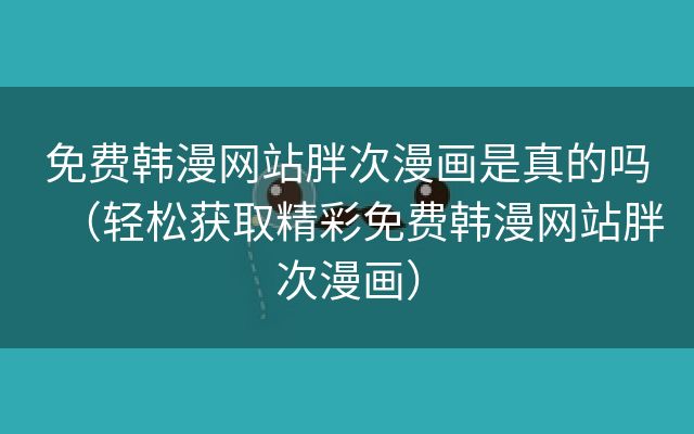 免费韩漫网站胖次漫画是真的吗（轻松获取精彩免费韩漫网站胖次漫画）