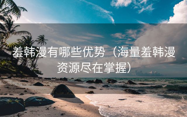 羞韩漫有哪些优势（海量羞韩漫资源尽在掌握）