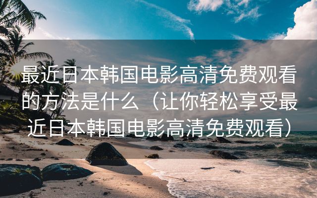 最近日本韩国电影高清免费观看的方法是什么（让你轻松享受最近日本韩国电影高清免费观看）