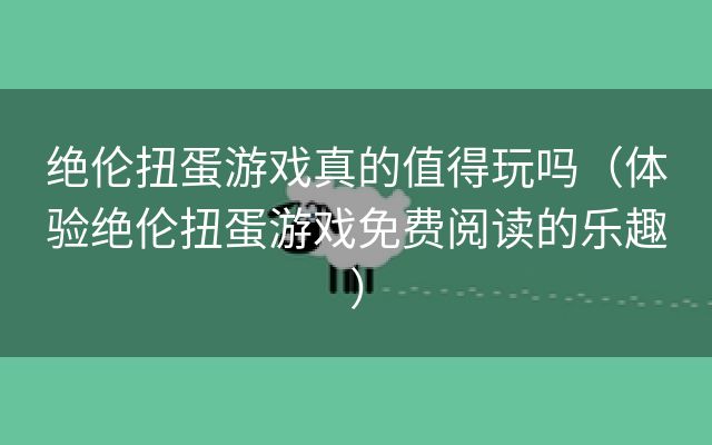 绝伦扭蛋游戏真的值得玩吗（体验绝伦扭蛋游戏免费阅读的乐趣）