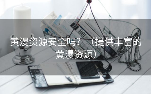 黄漫资源安全吗？（提供丰富的黄漫资源）