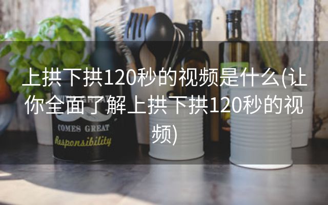 上拱下拱120秒的视频是什么(让你全面了解上拱下拱120秒的视频)