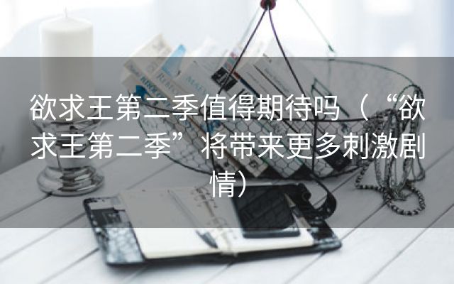 欲求王第二季值得期待吗（“欲求王第二季”将带来更多刺激剧情）