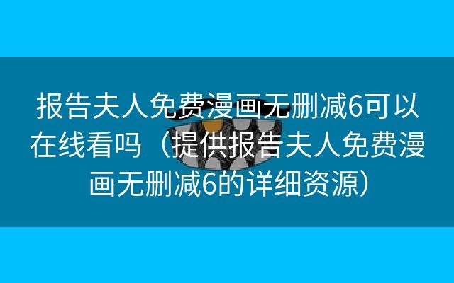 报告夫人免费漫画无删减6可以在线看吗（提供报告夫人免费漫画无删减6的详细资源）