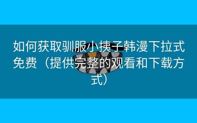 如何获取驯服小挗子韩漫下拉式免费（提供完整的观看和下载方式）