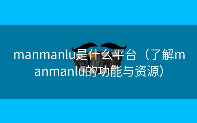 manmanlu是什么平台（了解manmanlu的功能与资源）