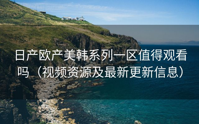 日产欧产美韩系列一区值得观看吗（视频资源及最新更新信息）